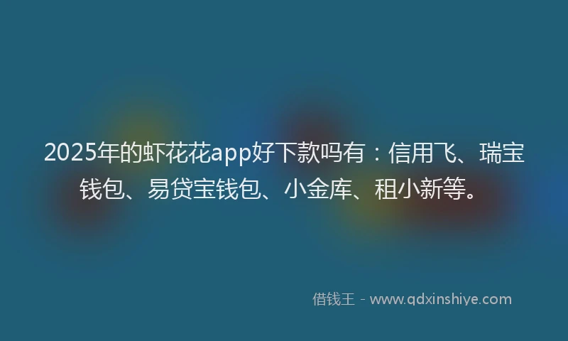 2025年的虾花花app好下款吗有：信用飞、瑞宝钱包、易贷宝钱包、小金库、租小新等。