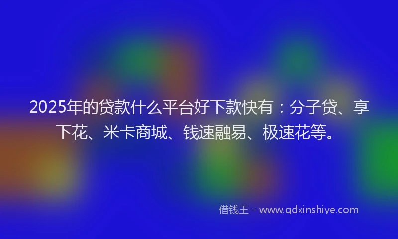 2025年的贷款什么平台好下款快有：分子贷、享下花、米卡商城、钱速融易、极速花等。