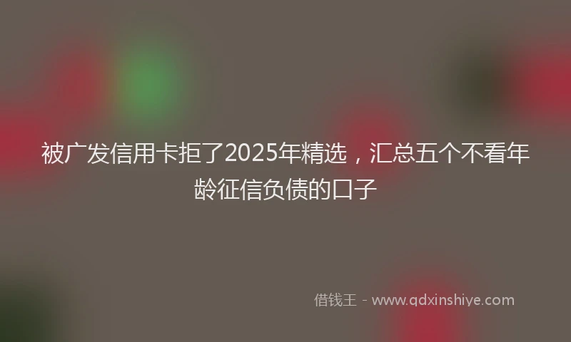 被广发信用卡拒了2025年精选，汇总五个不看年龄征信负债的口子