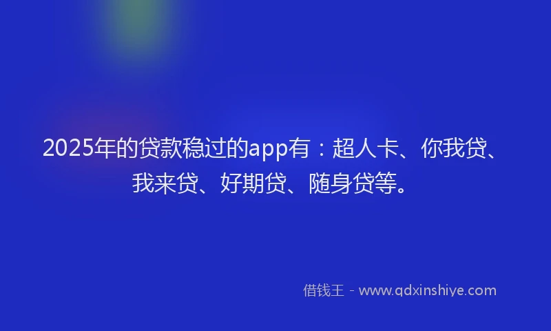 2025年的贷款稳过的app有：超人卡、你我贷、我来贷、好期贷、随身贷等。