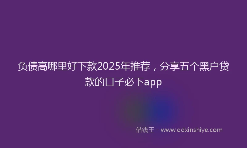负债高哪里好下款2025年推荐，分享五个黑户贷款的口子必下app