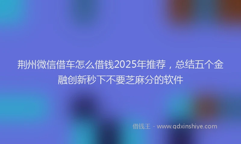 荆州微信借车怎么借钱2025年推荐，总结五个金融创新秒下不要芝麻分的软件