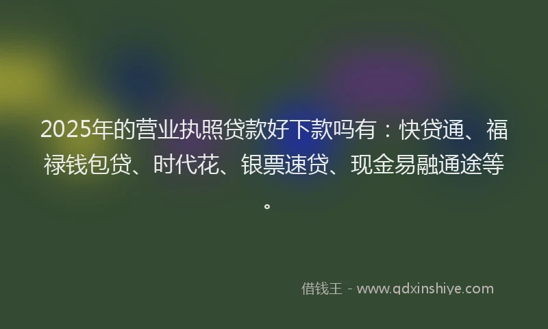 2025年的营业执照贷款好下款吗有：快贷通、福禄钱包贷、时代花、银票速贷、现金易融通途等。