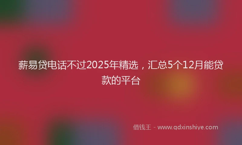薪易贷电话不过2025年精选，汇总5个12月能贷款的平台