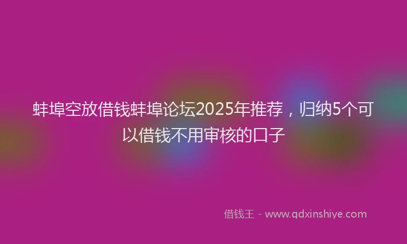 蚌埠空放借钱蚌埠论坛2025年推荐，归纳5个可以借钱不用审核的口子