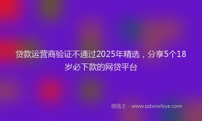 贷款运营商验证不通过2025年精选，分享5个18岁必下款的网贷平台