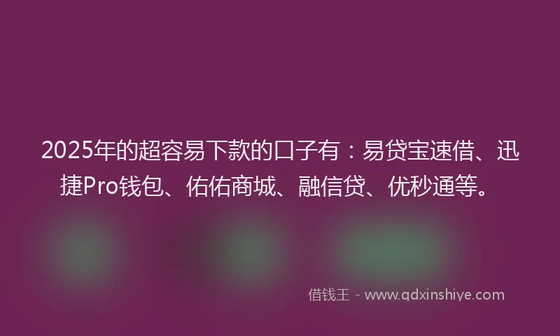 2025年的超容易下款的口子有：易贷宝速借、迅捷Pro钱包、佑佑商城、融信贷、优秒通等。