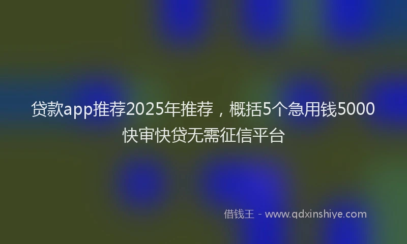 贷款app推荐2025年推荐，概括5个急用钱5000快审快贷无需征信平台