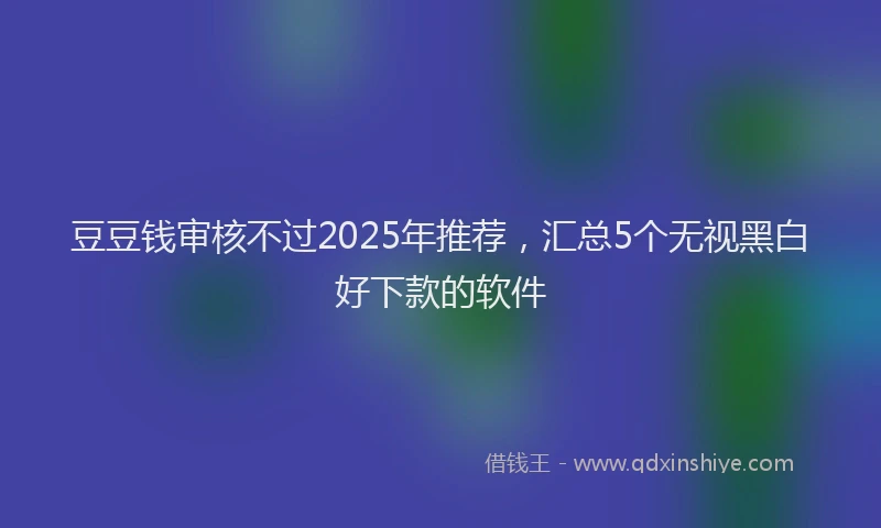 豆豆钱审核不过2025年推荐，汇总5个无视黑白好下款的软件