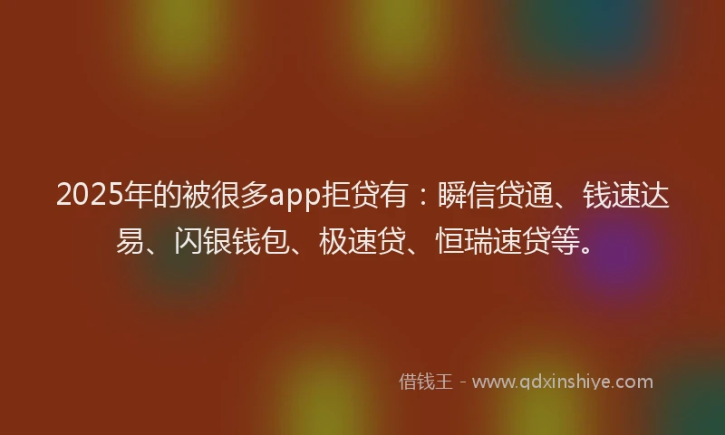 2025年的被很多app拒贷有：瞬信贷通、钱速达易、闪银钱包、极速贷、恒瑞速贷等。