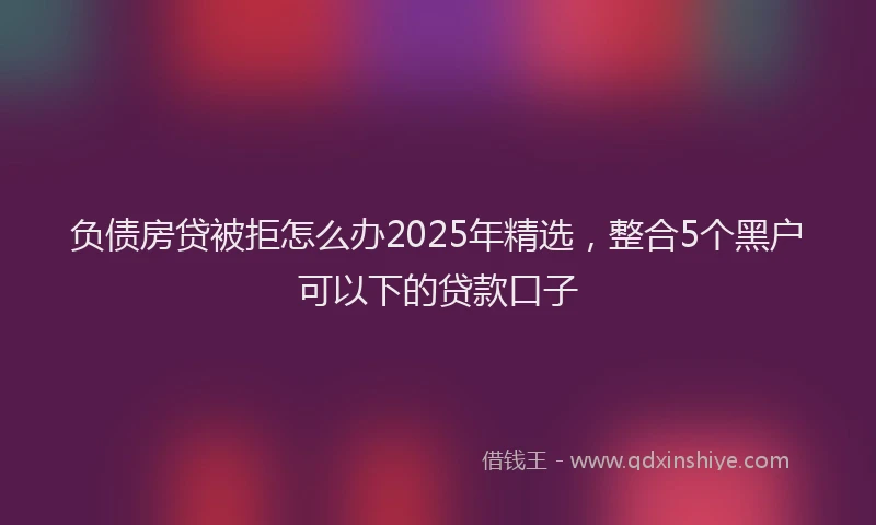 负债房贷被拒怎么办2025年精选，整合5个黑户可以下的贷款口子