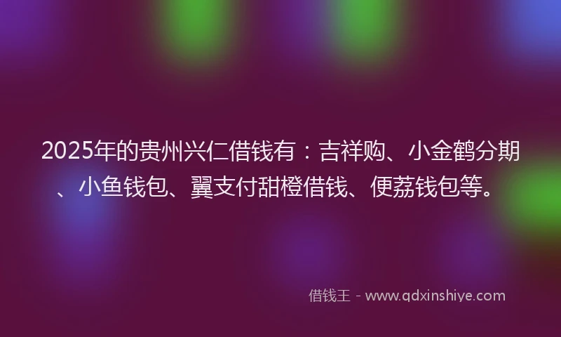2025年的贵州兴仁借钱有：吉祥购、小金鹤分期、小鱼钱包、翼支付甜橙借钱、便荔钱包等。