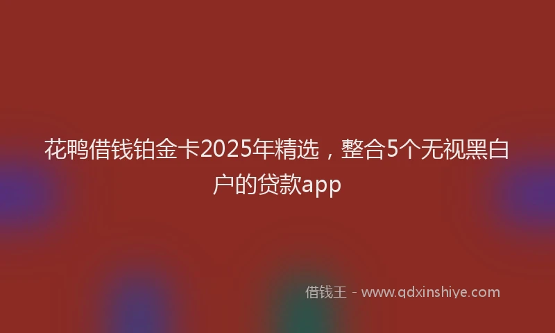 花鸭借钱铂金卡2025年精选，整合5个无视黑白户的贷款app