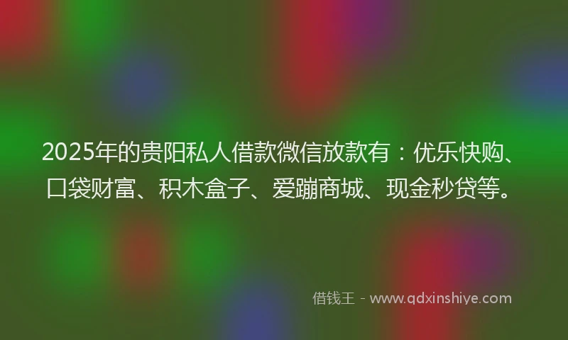 2025年的贵阳私人借款微信放款有：优乐快购、口袋财富、积木盒子、爱蹦商城、现金秒贷等。