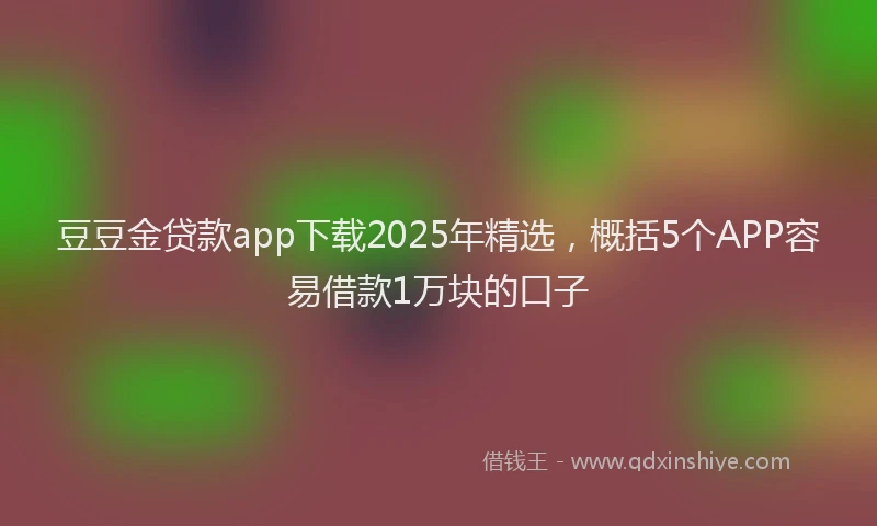 豆豆金贷款app下载2025年精选，概括5个APP容易借款1万块的口子