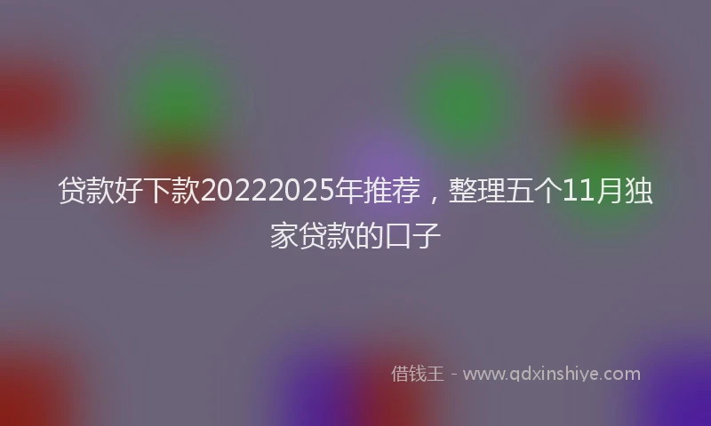 贷款好下款20222025年推荐，整理五个11月独家贷款的口子
