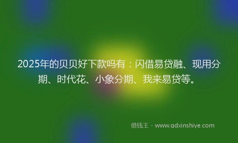 2025年的贝贝好下款吗有:闪借易贷融、现用分期、时代花、小象分期、我来易贷等。
