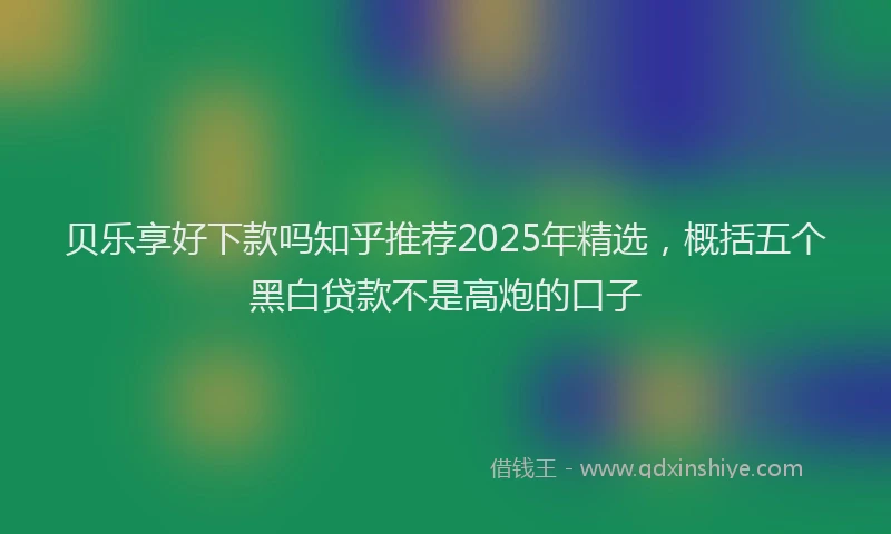 贝乐享好下款吗知乎推荐2025年精选，概括五个黑白贷款不是高炮的口子