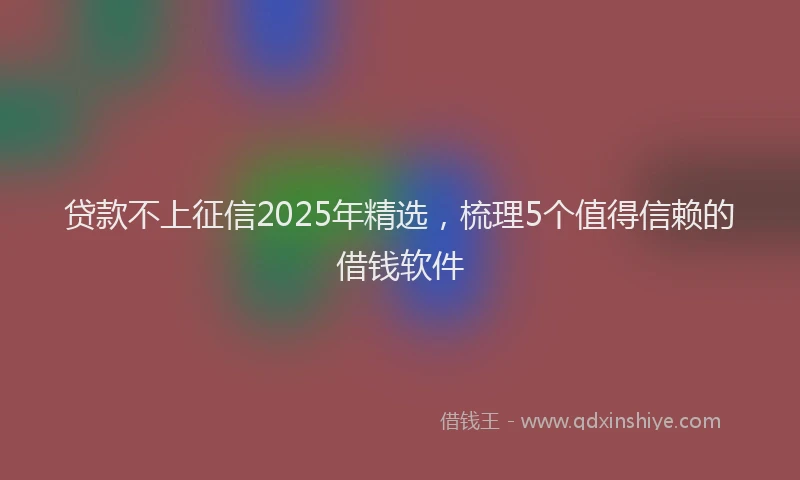 贷款不上征信2025年精选，梳理5个值得信赖的借钱软件