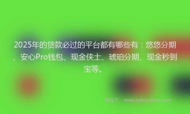 2025年的贷款必过的平台都有哪些有：悠悠分期、安心Pro钱包、现金侠士、琥珀分期、现金秒到宝等。