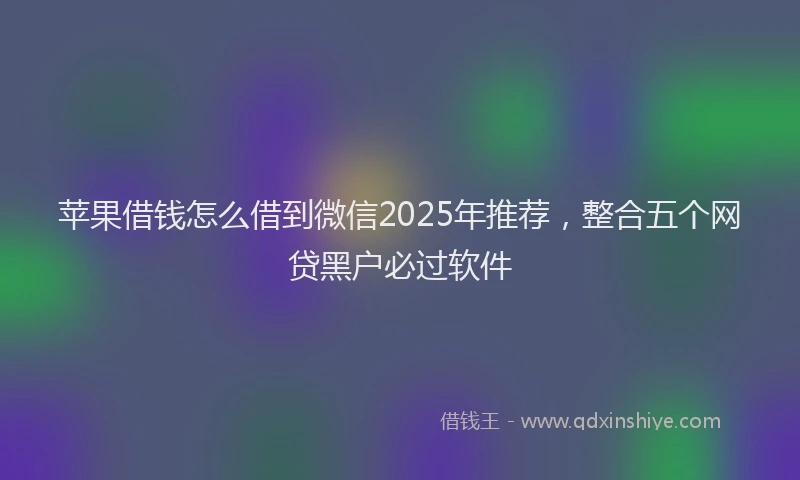 苹果借钱怎么借到微信2025年推荐，整合五个网贷黑户必过软件