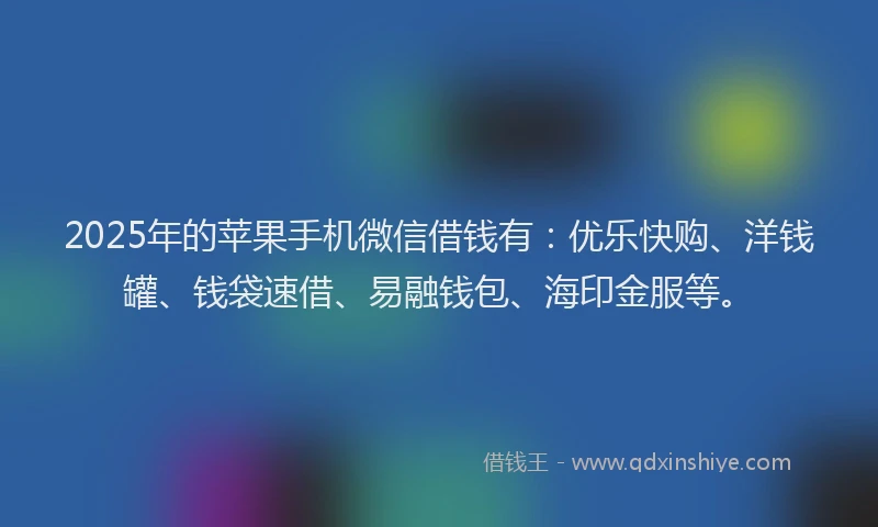 2025年的苹果手机微信借钱有：优乐快购、洋钱罐、钱袋速借、易融钱包、海印金服等。