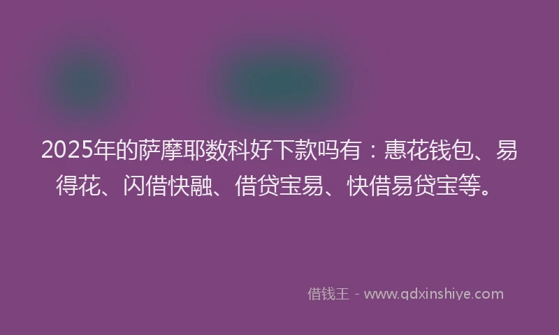 2025年的萨摩耶数科好下款吗有：惠花钱包、易得花、闪借快融、借贷宝易、快借易贷宝等。