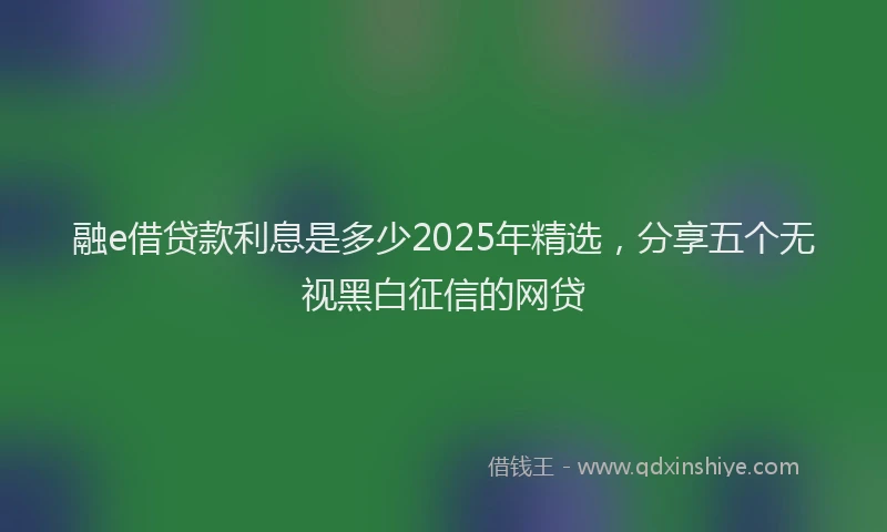 融e借贷款利息是多少2025年精选，分享五个无视黑白征信的网贷