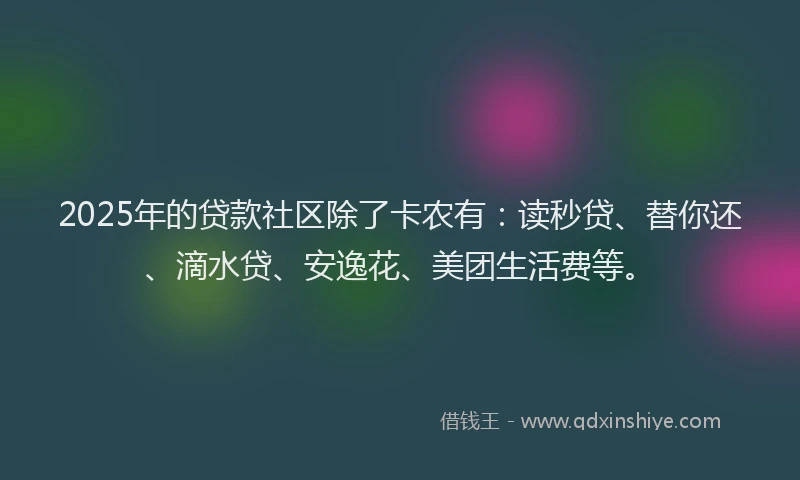 2025年的贷款社区除了卡农有：读秒贷、替你还、滴水贷、安逸花、美团生活费等。