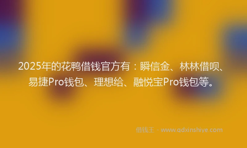 2025年的花鸭借钱官方有：瞬信金、林林借呗、易捷Pro钱包、理想给、融悦宝Pro钱包等。