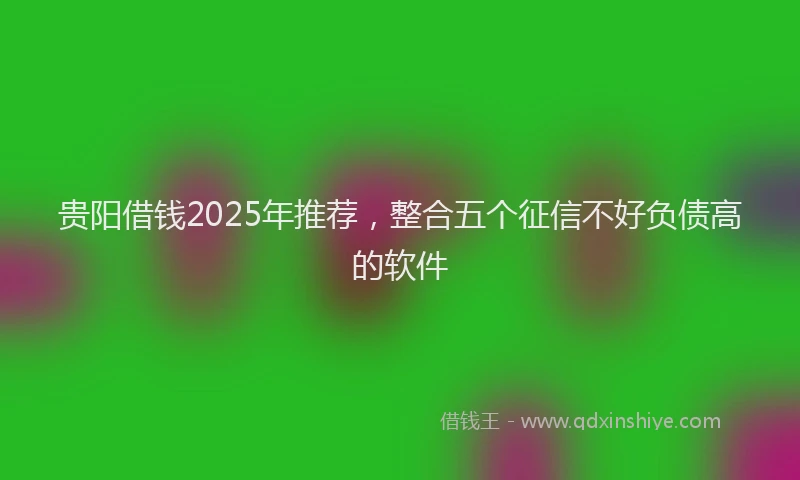 贵阳借钱2025年推荐，整合五个征信不好负债高的软件