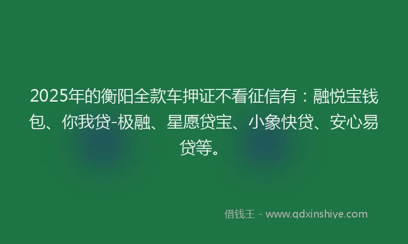 2025年的衡阳全款车押证不看征信有：融悦宝钱包、你我贷-极融、星愿贷宝、小象快贷、安心易贷等。