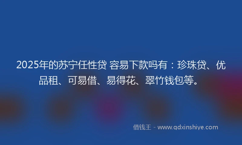 2025年的苏宁任性贷 容易下款吗有：珍珠贷、优品租、可易借、易得花、翠竹钱包等。