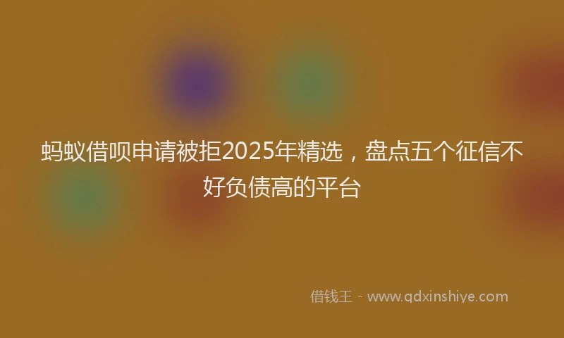 蚂蚁借呗申请被拒2025年精选，盘点五个征信不好负债高的平台