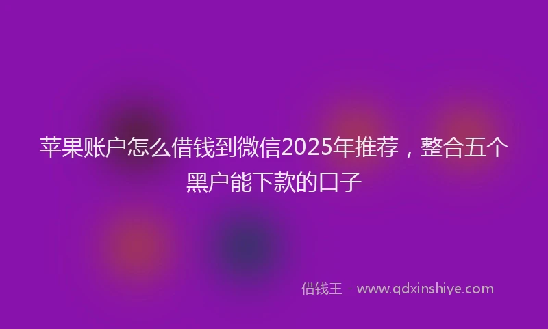 苹果账户怎么借钱到微信2025年推荐，整合五个黑户能下款的口子