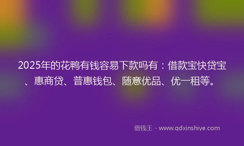2025年的花鸭有钱容易下款吗有：借款宝快贷宝、惠商贷、普惠钱包、随意优品、优一租等。