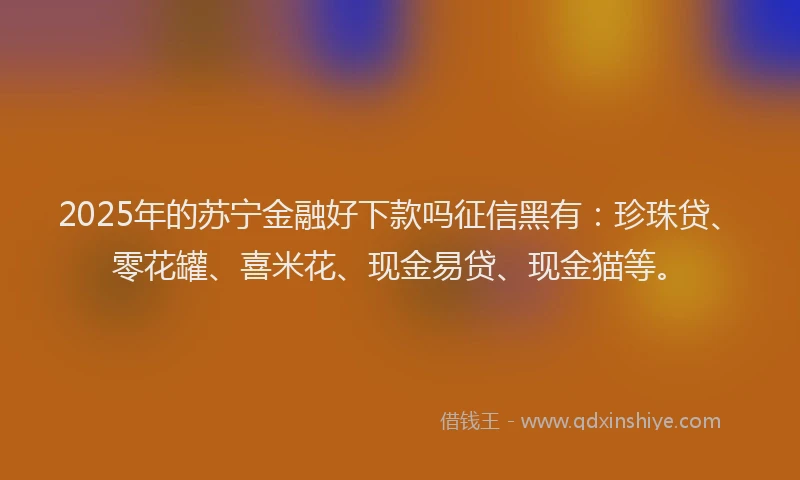 2025年的苏宁金融好下款吗征信黑有：珍珠贷、零花罐、喜米花、现金易贷、现金猫等。