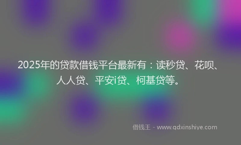 2025年的贷款借钱平台最新有：读秒贷、花呗、人人贷、平安i贷、柯基贷等。