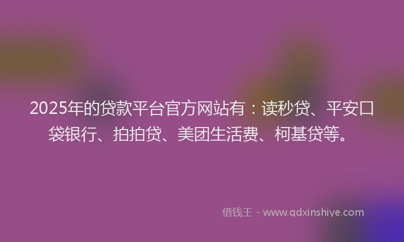 2025年的贷款平台官方网站有：读秒贷、平安口袋银行、拍拍贷、美团生活费、柯基贷等。