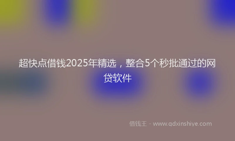超快点借钱2025年精选，整合5个秒批通过的网贷软件