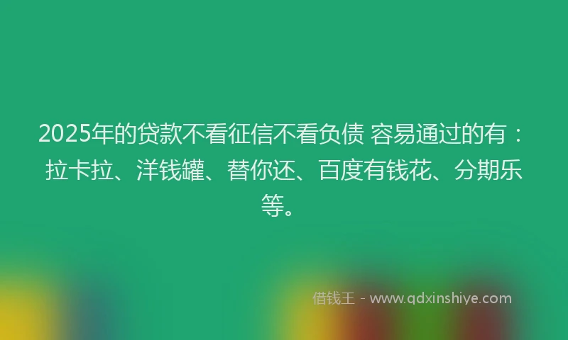 2025年的贷款不看征信不看负债 容易通过的有：拉卡拉、洋钱罐、替你还、百度有钱花、分期乐等。