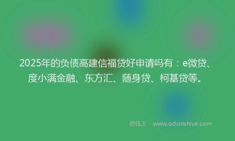 2025年的负债高建信福贷好申请吗有：e微贷、度小满金融、东方汇、随身贷、柯基贷等。