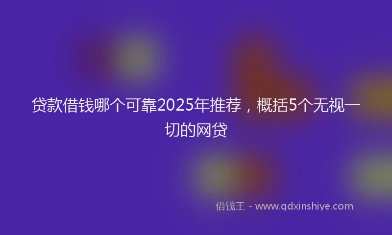 贷款借钱哪个可靠2025年推荐，概括5个无视一切的网贷