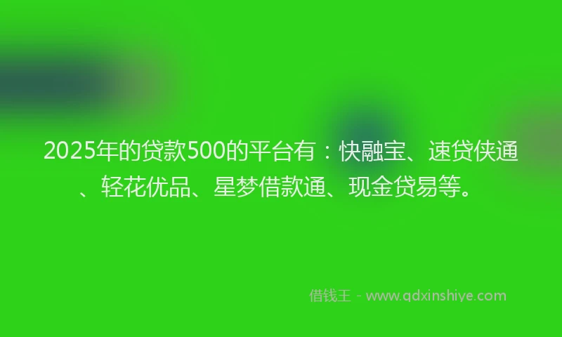 2025年的贷款500的平台有：快融宝、速贷侠通、轻花优品、星梦借款通、现金贷易等。