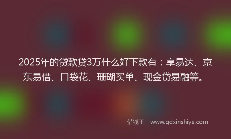 2025年的贷款贷3万什么好下款有：享易达、京东易借、口袋花、珊瑚买单、现金贷易融等。