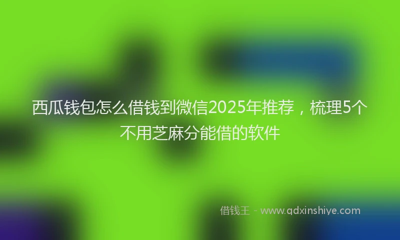西瓜钱包怎么借钱到微信2025年推荐，梳理5个不用芝麻分能借的软件