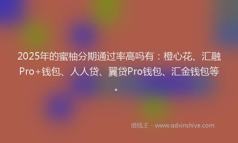 2025年的蜜柚分期通过率高吗有：橙心花、汇融Pro+钱包、人人贷、翼贷Pro钱包、汇金钱包等。