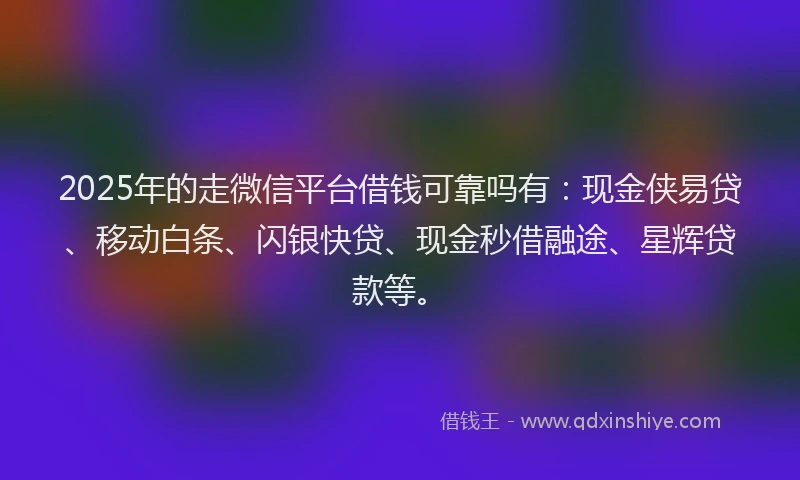 2025年的走微信平台借钱可靠吗有：现金侠易贷、移动白条、闪银快贷、现金秒借融途、星辉贷款等。
