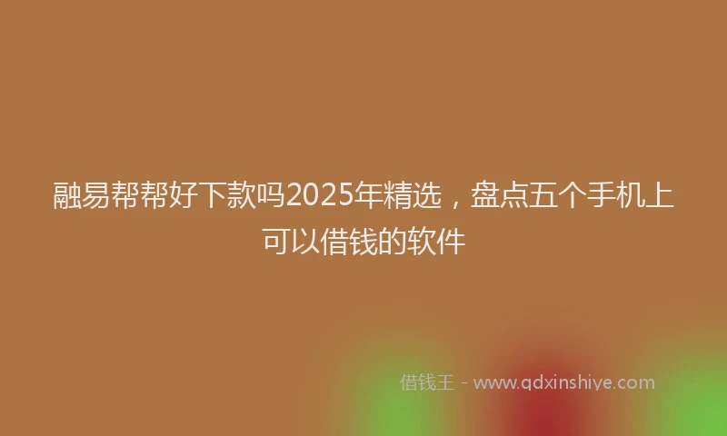 融易帮帮好下款吗2025年精选，盘点五个手机上可以借钱的软件