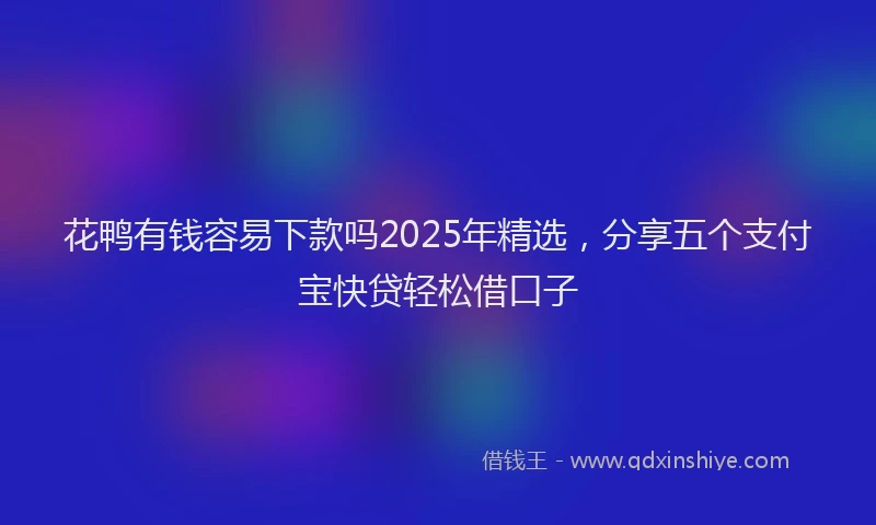 花鸭有钱容易下款吗2025年精选，分享五个支付宝快贷轻松借口子